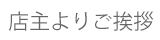 店主がご挨拶申し上げます