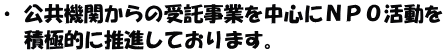 ・ 公共機関からの受託事業を中心にＮＰＯ活動を    積極的に推進しております。